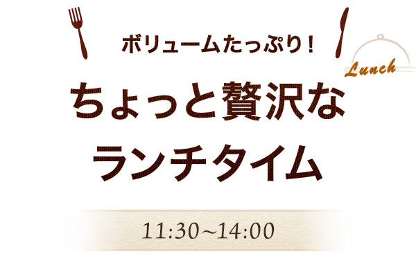 ボリュームたっぷり！ ちょっと贅沢なランチタイム 11:00～14:00